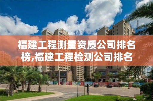 福建工程测量资质公司排名榜,福建工程检测公司排名