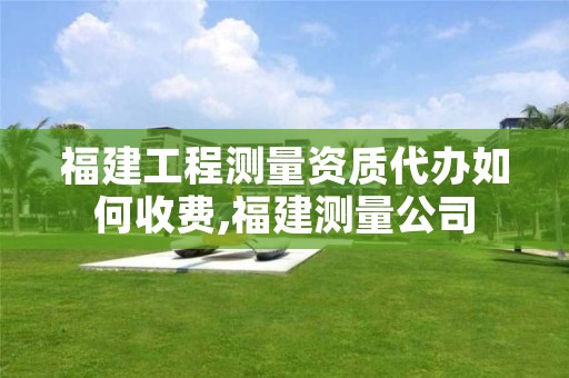 福建工程测量资质代办如何收费,福建测量公司