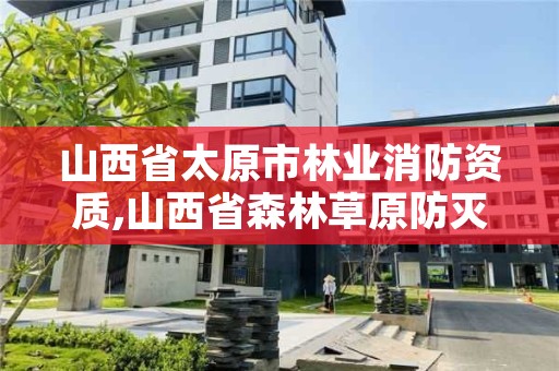 山西省太原市林业消防资质,山西省森林草原防灭火指挥部