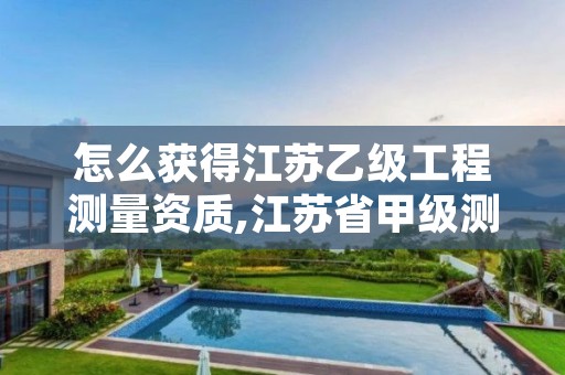 怎么获得江苏乙级工程测量资质,江苏省甲级测绘资质单位