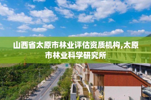 山西省太原市林业评估资质机构,太原市林业科学研究所