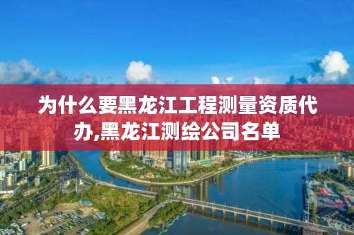 为什么要黑龙江工程测量资质代办,黑龙江测绘公司名单