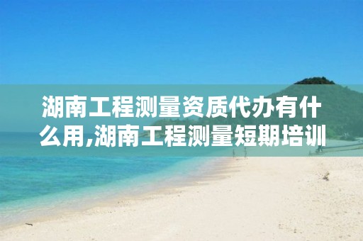 湖南工程测量资质代办有什么用,湖南工程测量短期培训班