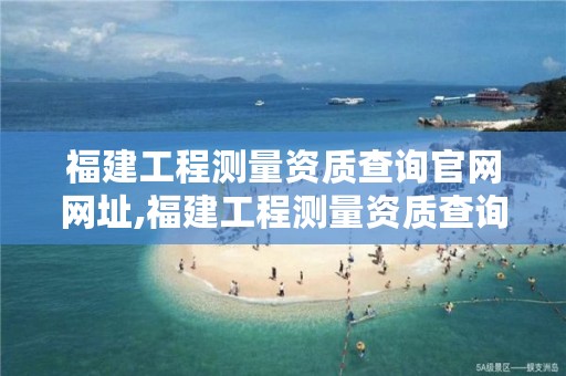 福建工程测量资质查询官网网址,福建工程测量资质查询官网网址