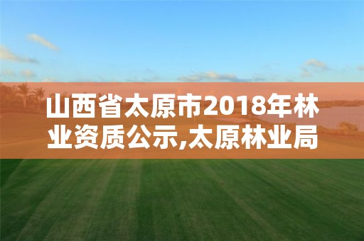 山西省太原市2018年林业资质公示,太原林业局电话号码