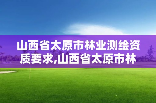 山西省太原市林业测绘资质要求,山西省太原市林业测绘资质要求有哪些