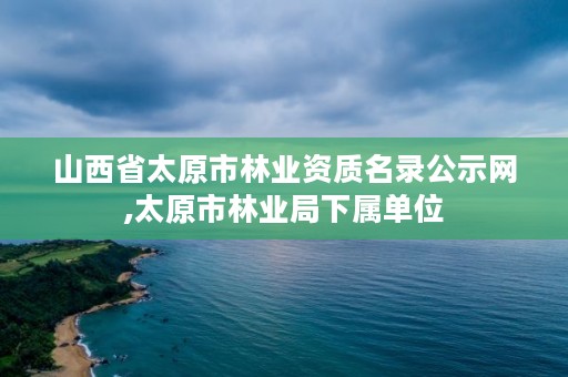 山西省太原市林业资质名录公示网,太原市林业局下属单位