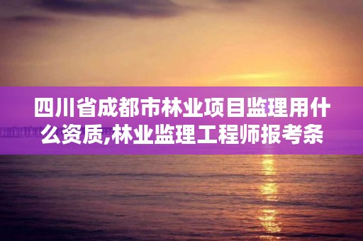 四川省成都市林业项目监理用什么资质,林业监理工程师报考条件