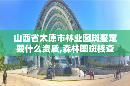 山西省太原市林业图斑鉴定要什么资质,森林图斑核查