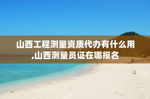 山西工程测量资质代办有什么用,山西测量员证在哪报名