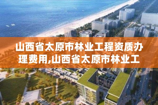 山西省太原市林业工程资质办理费用,山西省太原市林业工程资质办理费用是多少