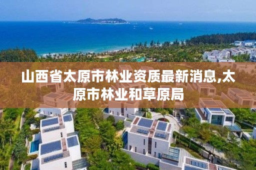 山西省太原市林业资质最新消息,太原市林业和草原局