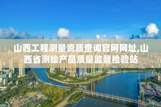 山西工程测量资质查询官网网址,山西省测绘产品质量监督检验站