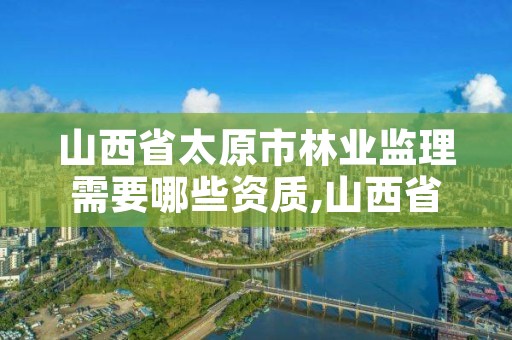 山西省太原市林业监理需要哪些资质,山西省太原市林业监理需要哪些资质证书