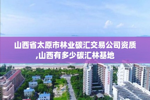 山西省太原市林业碳汇交易公司资质,山西有多少碳汇林基地