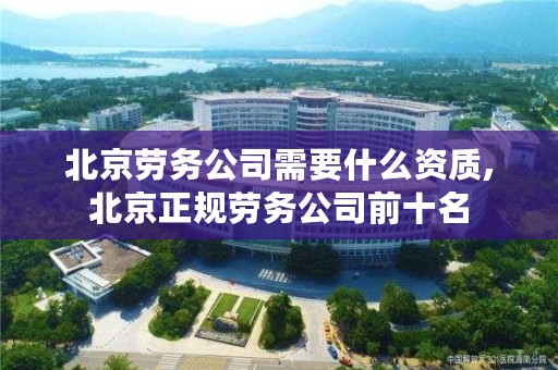 北京劳务公司需要什么资质,北京正规劳务公司前十名