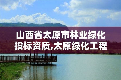 山西省太原市林业绿化投标资质,太原绿化工程招标