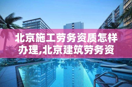 北京施工劳务资质怎样办理,北京建筑劳务资质如何办理