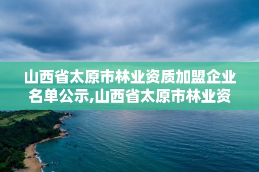 山西省太原市林业资质加盟企业名单公示,山西省太原市林业资质加盟企业名单公示最新