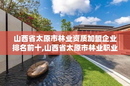 山西省太原市林业资质加盟企业排名前十,山西省太原市林业职业技术学院