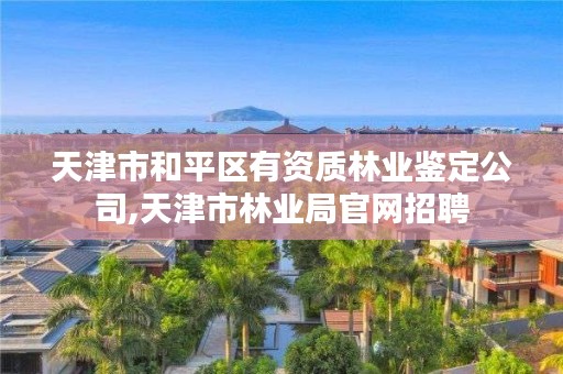 天津市和平区有资质林业鉴定公司,天津市林业局官网招聘