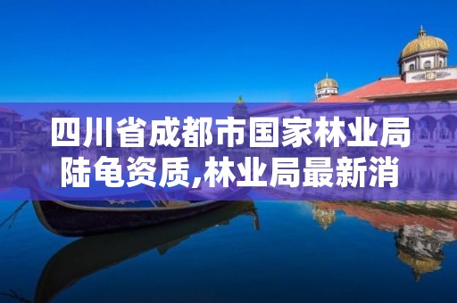 四川省成都市国家林业局陆龟资质,林业局最新消息陆龟