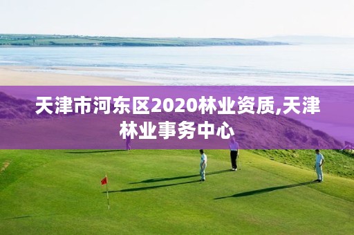 天津市河东区2020林业资质,天津林业事务中心