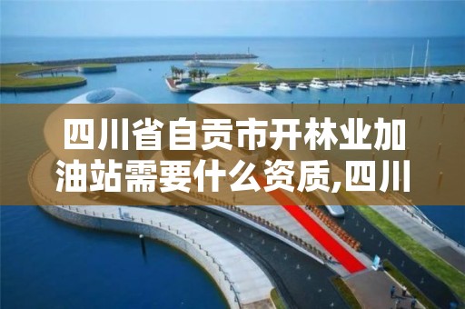 四川省自贡市开林业加油站需要什么资质,四川省自贡市开林业加油站需要什么资质呢