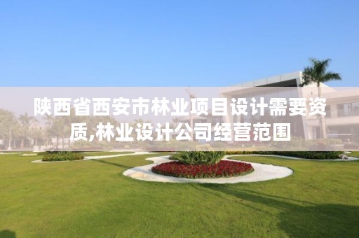 陕西省西安市林业项目设计需要资质,林业设计公司经营范围