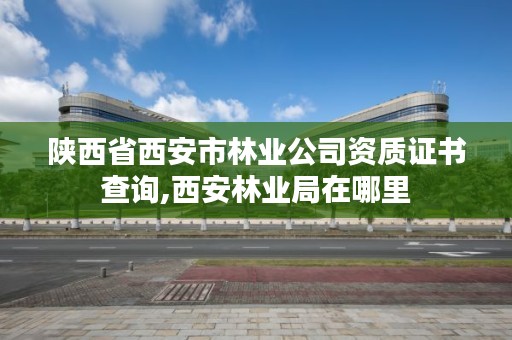 陕西省西安市林业公司资质证书查询,西安林业局在哪里