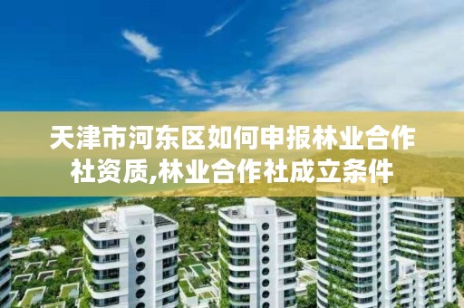 天津市河东区如何申报林业合作社资质,林业合作社成立条件