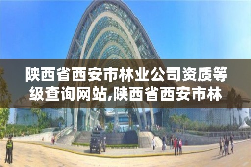 陕西省西安市林业公司资质等级查询网站,陕西省西安市林业厅