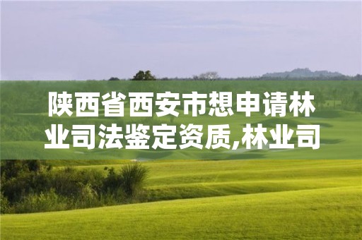 陕西省西安市想申请林业司法鉴定资质,林业司法鉴定机构电话号码