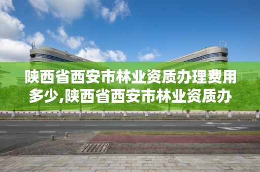 陕西省西安市林业资质办理费用多少,陕西省西安市林业资质办理费用多少钱一年