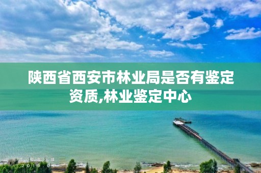 陕西省西安市林业局是否有鉴定资质,林业鉴定中心