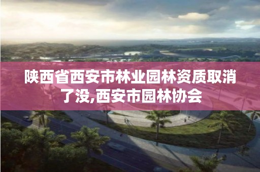 陕西省西安市林业园林资质取消了没,西安市园林协会