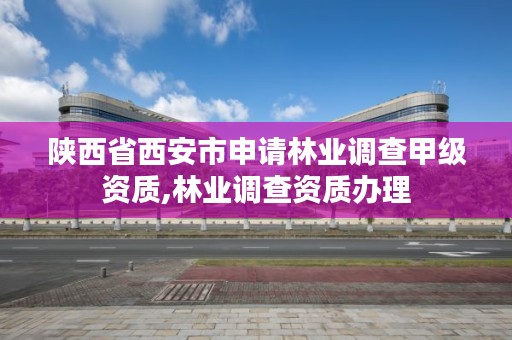 陕西省西安市申请林业调查甲级资质,林业调查资质办理