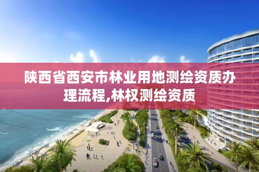 陕西省西安市林业用地测绘资质办理流程,林权测绘资质