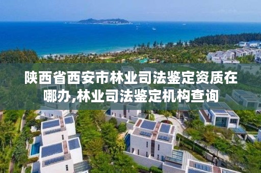 陕西省西安市林业司法鉴定资质在哪办,林业司法鉴定机构查询