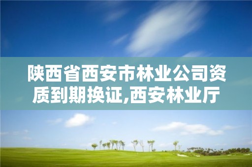 陕西省西安市林业公司资质到期换证,西安林业厅地址