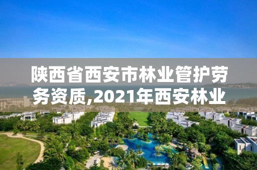 陕西省西安市林业管护劳务资质,2021年西安林业系统招聘