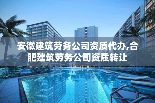 安徽建筑劳务公司资质代办,合肥建筑劳务公司资质转让