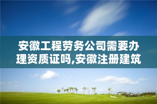 安徽工程劳务公司需要办理资质证吗,安徽注册建筑劳务公司需要什么条件