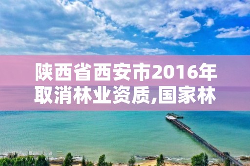 陕西省西安市2016年取消林业资质,国家林业局关于废止林业资质