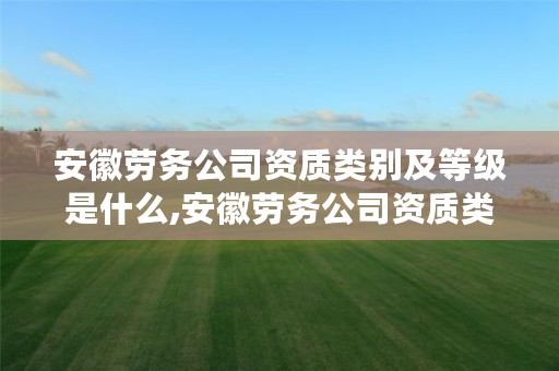 安徽劳务公司资质类别及等级是什么,安徽劳务公司资质类别及等级是什么