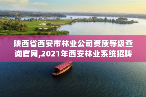 陕西省西安市林业公司资质等级查询官网,2021年西安林业系统招聘