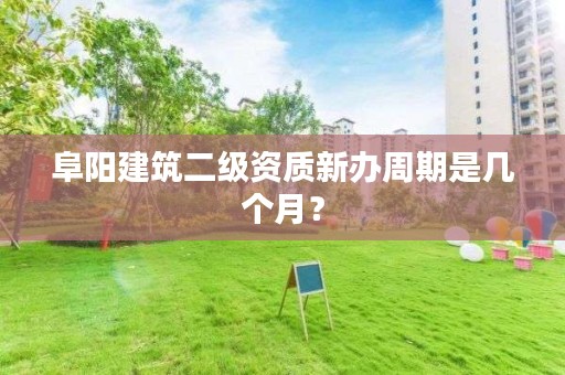 阜阳建筑二级资质新办周期是几个月？