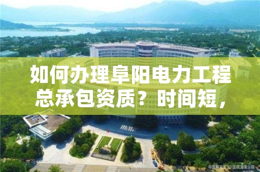 如何办理阜阳电力工程总承包资质？时间短，省钱