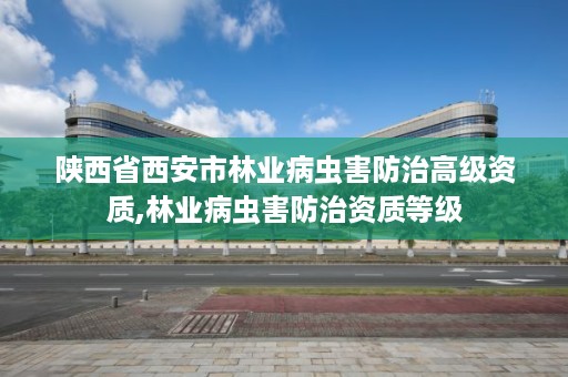 陕西省西安市林业病虫害防治高级资质,林业病虫害防治资质等级