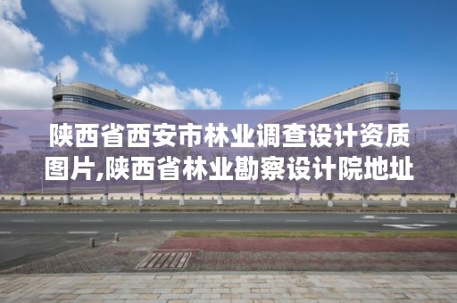 陕西省西安市林业调查设计资质图片,陕西省林业勘察设计院地址